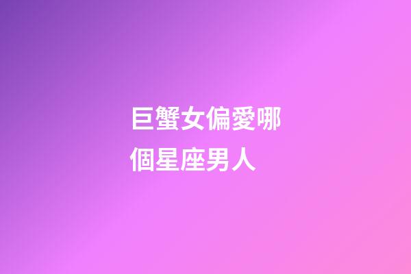 巨蟹女偏愛哪個星座男人-第1張-星座運勢-玄機派