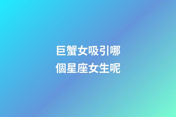 巨蟹女吸引哪個星座女生呢-第1張-星座運勢-玄機派