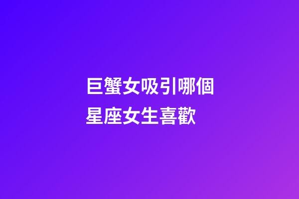 巨蟹女吸引哪個星座女生喜歡-第1張-星座運勢-玄機派