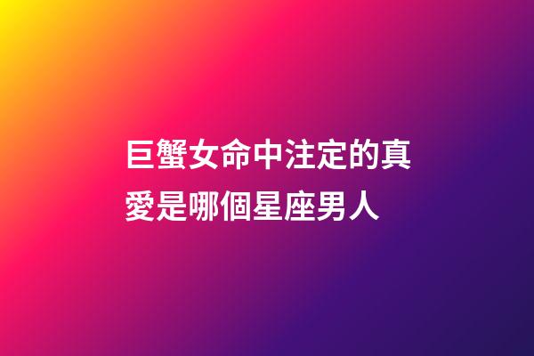巨蟹女命中注定的真愛是哪個星座男人-第1張-星座運勢-玄機派