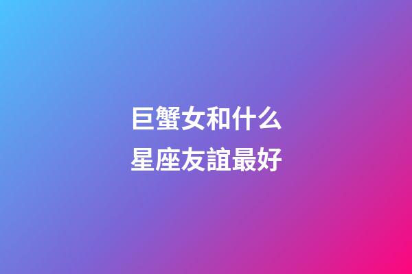 巨蟹女和什么星座友誼最好-第1張-星座運勢-玄機派