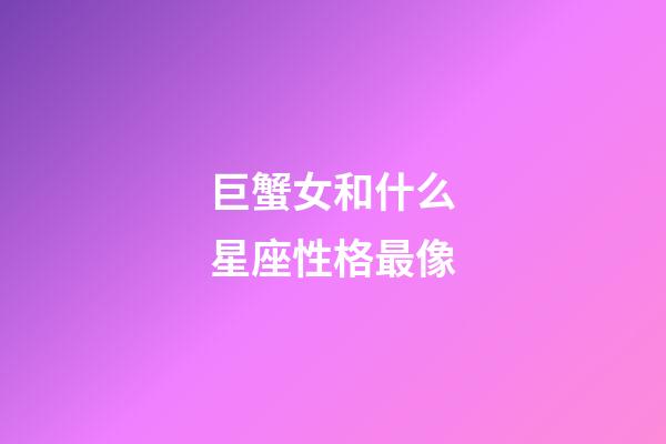 巨蟹女和什么星座性格最像-第1張-星座運勢-玄機派