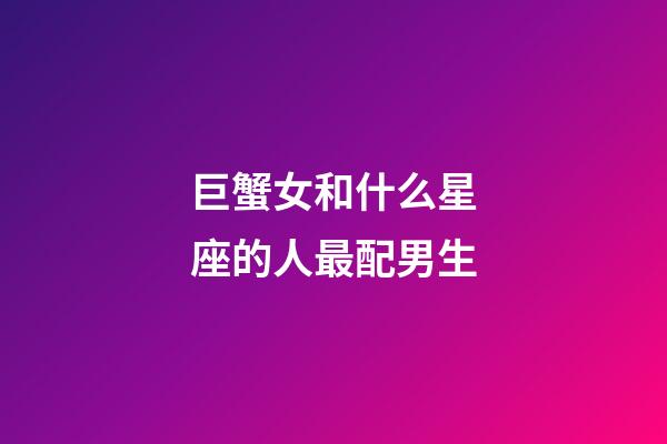 巨蟹女和什么星座的人最配男生-第1張-星座運勢-玄機派