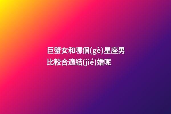 巨蟹女和哪個(gè)星座男比較合適結(jié)婚呢-第1張-星座運(yùn)勢(shì)-玄機(jī)派