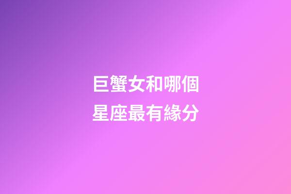 巨蟹女和哪個星座最有緣分-第1張-星座運勢-玄機派