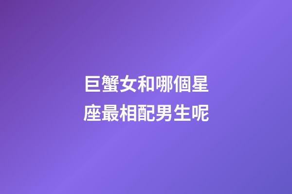 巨蟹女和哪個星座最相配男生呢-第1張-星座運勢-玄機派