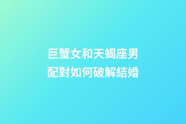 巨蟹女和天蝎座男配對如何破解結婚-第1張-星座運勢-玄機派