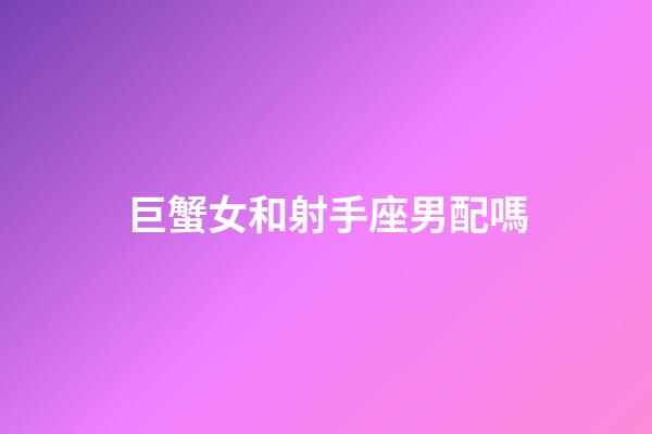 巨蟹女和射手座男配嗎-第1張-星座運勢-玄機派