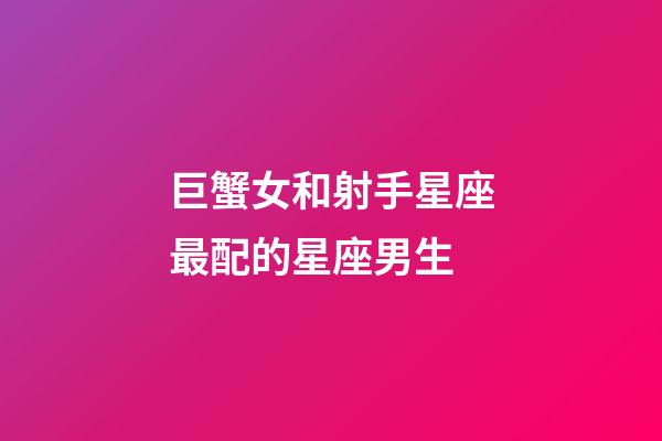 巨蟹女和射手星座最配的星座男生-第1張-星座運(yùn)勢-玄機(jī)派