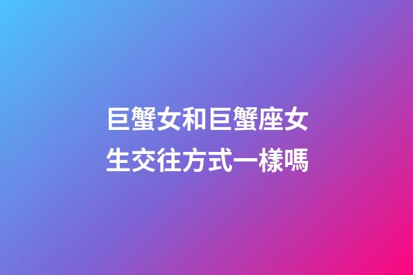 巨蟹女和巨蟹座女生交往方式一樣嗎-第1張-星座運勢-玄機派