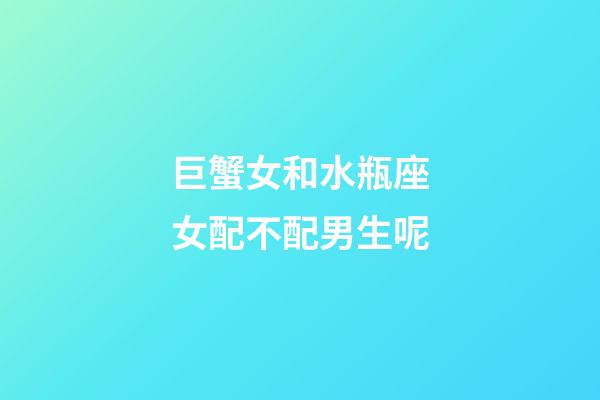 巨蟹女和水瓶座女配不配男生呢-第1張-星座運勢-玄機派