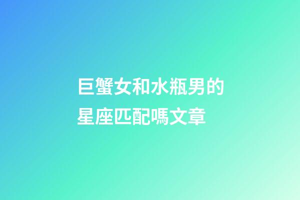 巨蟹女和水瓶男的星座匹配嗎文章-第1張-星座運勢-玄機派