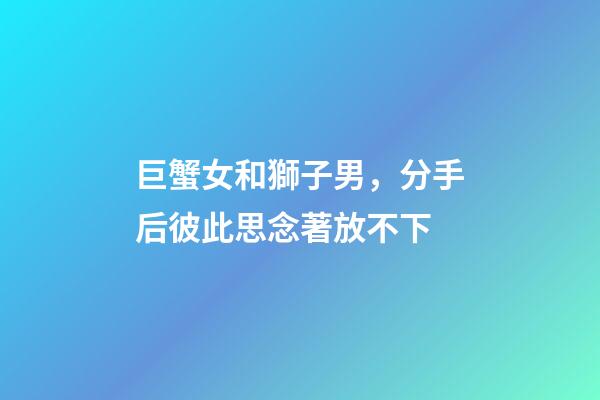 巨蟹女和獅子男，分手后彼此思念著放不下-第1張-觀點-玄機派