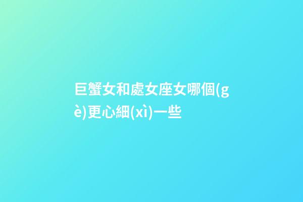 巨蟹女和處女座女哪個(gè)更心細(xì)一些