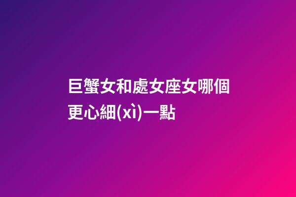 巨蟹女和處女座女哪個更心細(xì)一點