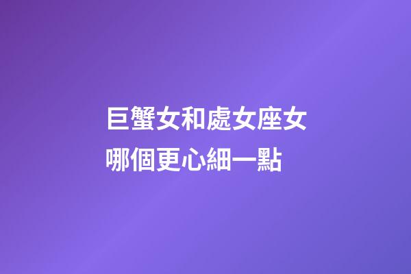 巨蟹女和處女座女哪個更心細一點