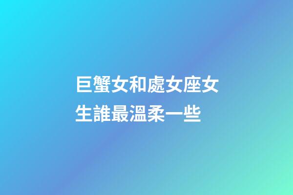 巨蟹女和處女座女生誰最溫柔一些-第1張-星座運勢-玄機派