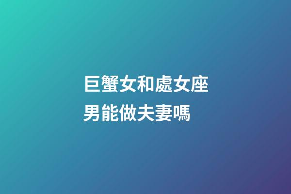巨蟹女和處女座男能做夫妻嗎-第1張-星座運勢-玄機派