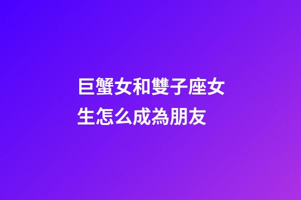 巨蟹女和雙子座女生怎么成為朋友-第1張-星座運(yùn)勢(shì)-玄機(jī)派
