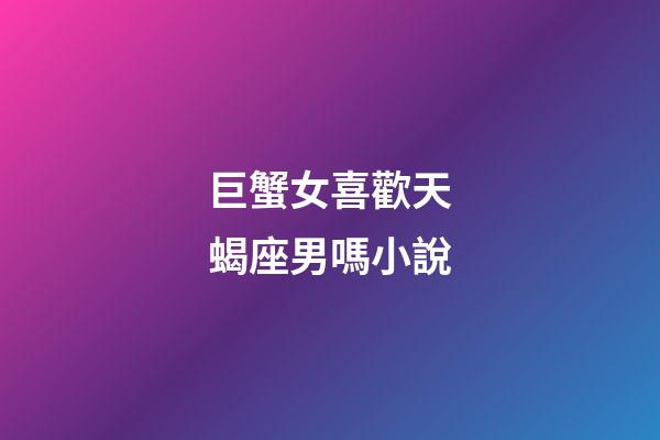巨蟹女喜歡天蝎座男嗎小說-第1張-星座運勢-玄機派
