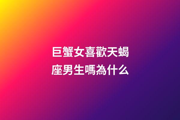 巨蟹女喜歡天蝎座男生嗎為什么-第1張-星座運勢-玄機派