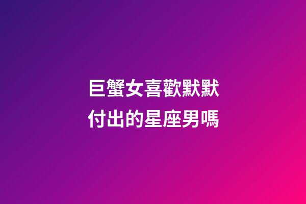 巨蟹女喜歡默默付出的星座男嗎-第1張-星座運勢-玄機派