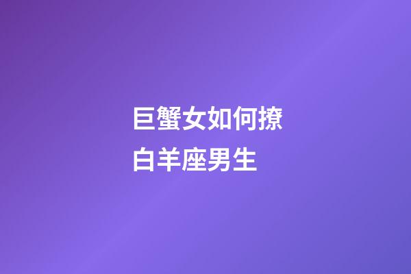 巨蟹女如何撩白羊座男生-第1張-星座運(yùn)勢(shì)-玄機(jī)派