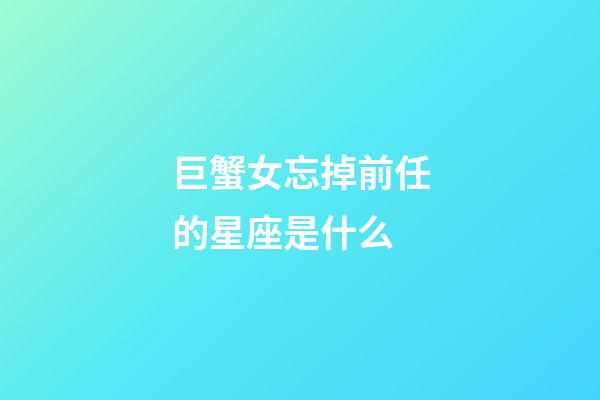 巨蟹女忘掉前任的星座是什么-第1張-星座運勢-玄機派