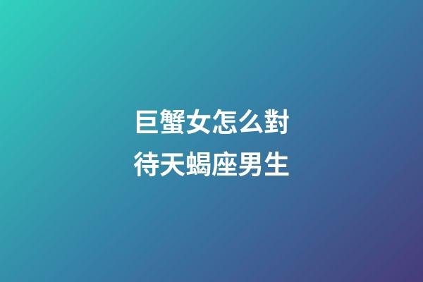 巨蟹女怎么對待天蝎座男生-第1張-星座運勢-玄機派