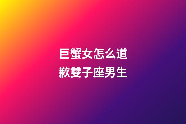 巨蟹女怎么道歉雙子座男生-第1張-星座運勢-玄機派