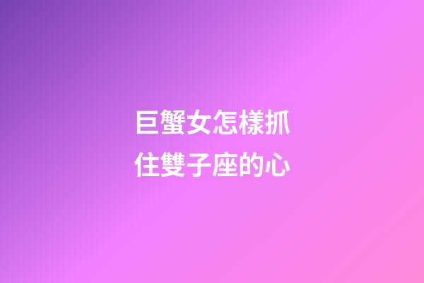 巨蟹女怎樣抓住雙子座的心-第1張-星座運勢-玄機派
