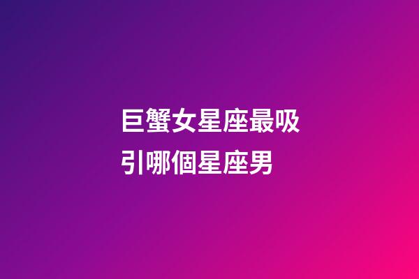 巨蟹女星座最吸引哪個星座男-第1張-星座運勢-玄機派