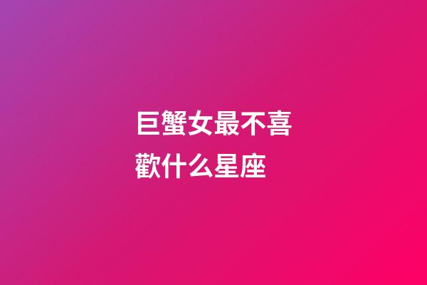 巨蟹女最不喜歡什么星座