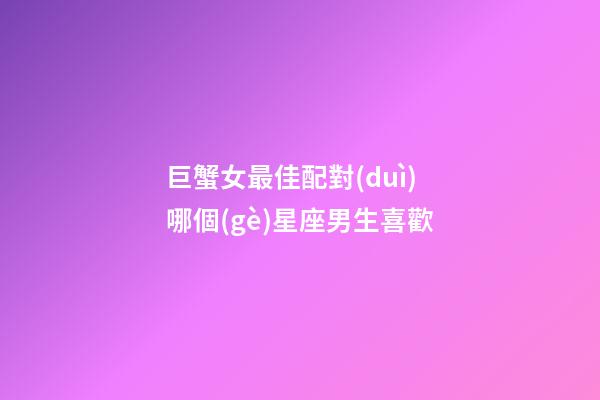 巨蟹女最佳配對(duì)哪個(gè)星座男生喜歡-第1張-星座運(yùn)勢(shì)-玄機(jī)派
