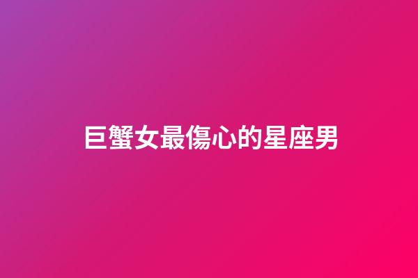 巨蟹女最傷心的星座男-第1張-星座運勢-玄機派