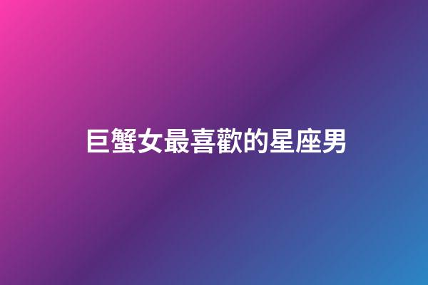 巨蟹女最喜歡的星座男-第1張-星座運勢-玄機派
