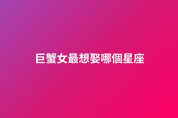 巨蟹女最想娶哪個星座