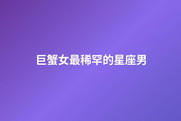 巨蟹女最稀罕的星座男-第1張-星座運(yùn)勢-玄機(jī)派