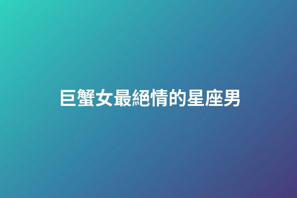 巨蟹女最絕情的星座男-第1張-星座運勢-玄機派