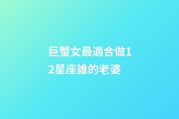 巨蟹女最適合做12星座誰的老婆-第1張-星座運勢-玄機派