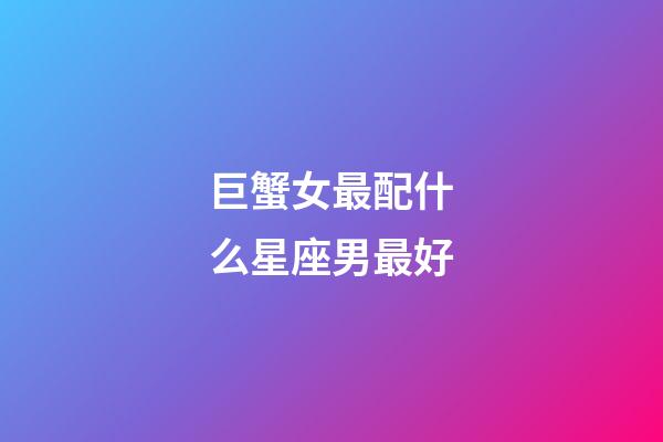 巨蟹女最配什么星座男最好-第1張-星座運(yùn)勢-玄機(jī)派