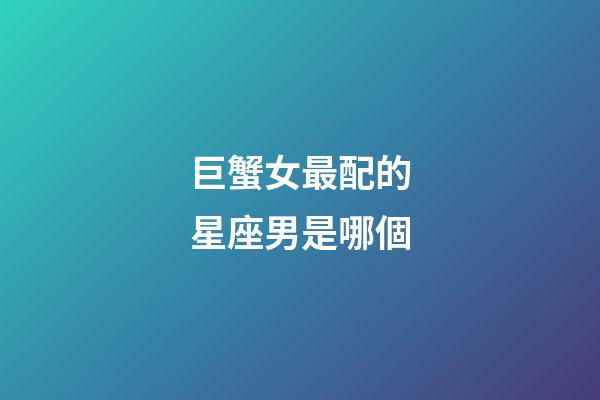 巨蟹女最配的星座男是哪個-第1張-星座運勢-玄機派