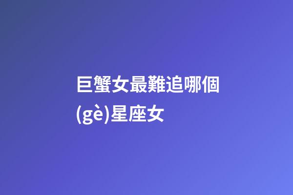 巨蟹女最難追哪個(gè)星座女