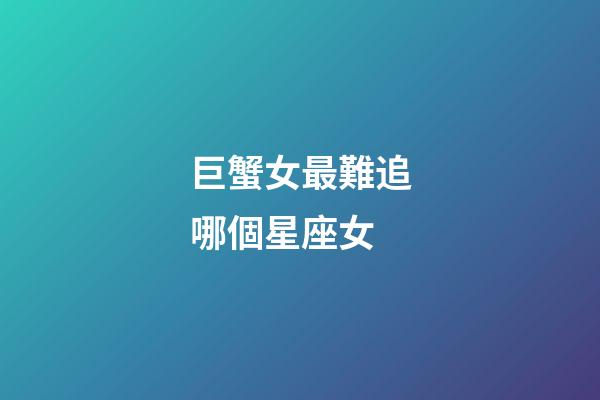 巨蟹女最難追哪個星座女