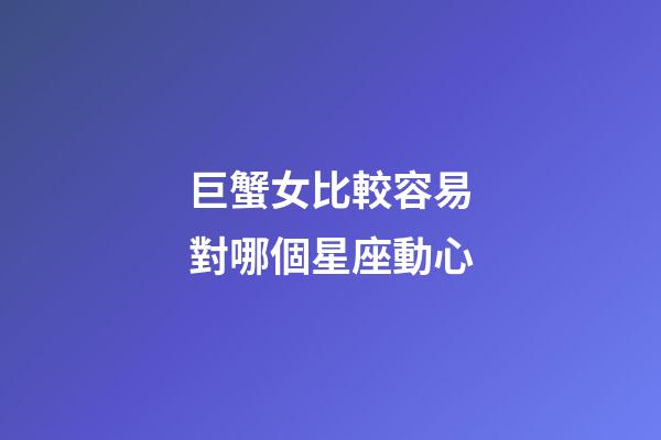 巨蟹女比較容易對哪個星座動心-第1張-星座運勢-玄機派