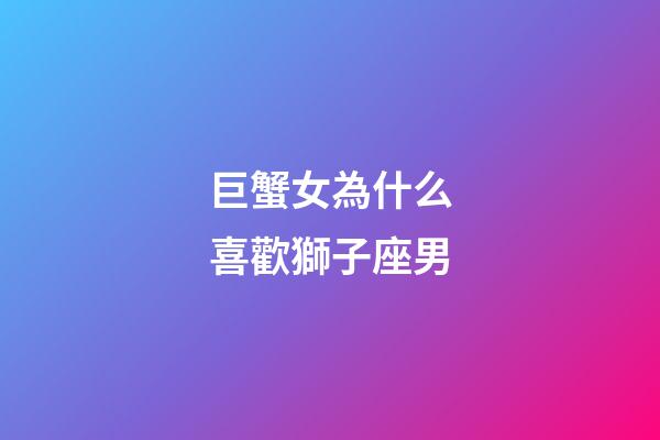 巨蟹女為什么喜歡獅子座男-第1張-星座運勢-玄機派