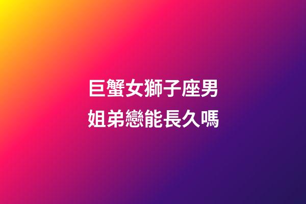 巨蟹女獅子座男姐弟戀能長久嗎