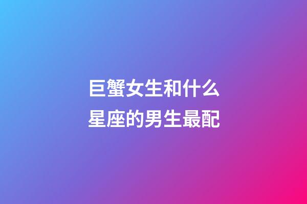 巨蟹女生和什么星座的男生最配-第1張-星座運勢-玄機派