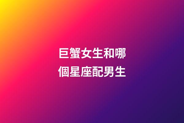 巨蟹女生和哪個星座配男生-第1張-星座運(yùn)勢-玄機(jī)派