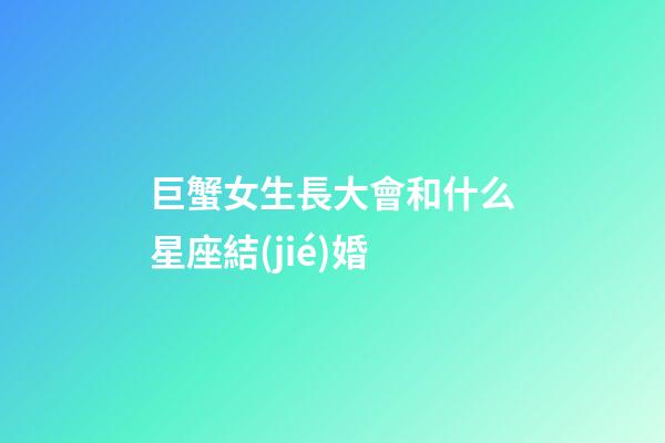巨蟹女生長大會和什么星座結(jié)婚-第1張-星座運(yùn)勢-玄機(jī)派